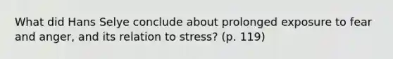 What did Hans Selye conclude about prolonged exposure to fear and anger, and its relation to stress? (p. 119)