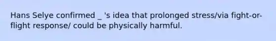 Hans Selye confirmed _ 's idea that prolonged stress/via fight-or-flight response/ could be physically harmful.