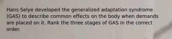 Hans Selye developed the generalized adaptation syndrome (GAS) to describe common effects on the body when demands are placed on it. Rank the three stages of GAS in the correct order.