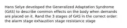 Hans Selye developed the Generalized Adaptation Syndrome (GAS) to describe common effects on the body when demands are placed on it. Rand the 3 stages of GAS in the correct order: the alarm stage exhaustion stage resistance stage