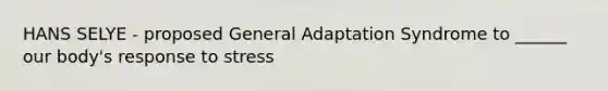 HANS SELYE - proposed General Adaptation Syndrome to ______ our body's response to stress