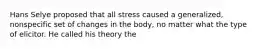 Hans Selye proposed that all stress caused a generalized, nonspecific set of changes in the body, no matter what the type of elicitor. He called his theory the