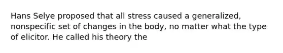 Hans Selye proposed that all stress caused a generalized, nonspecific set of changes in the body, no matter what the type of elicitor. He called his theory the