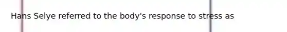 Hans Selye referred to the body's response to stress as