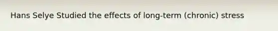 Hans Selye Studied the effects of long-term (chronic) stress