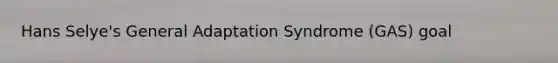 Hans Selye's General Adaptation Syndrome (GAS) goal