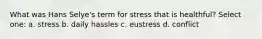 What was Hans Selye's term for stress that is healthful? Select one: a. stress b. daily hassles c. eustress d. conflict