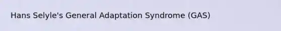 Hans Selyle's General Adaptation Syndrome (GAS)