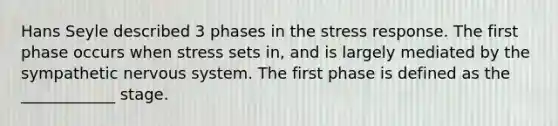 Hans Seyle described 3 phases in the stress response. The first phase occurs when stress sets in, and is largely mediated by the sympathetic nervous system. The first phase is defined as the ____________ stage.