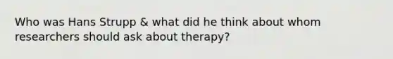 Who was Hans Strupp & what did he think about whom researchers should ask about therapy?