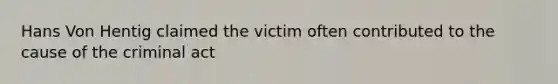 Hans Von Hentig claimed the victim often contributed to the cause of the criminal act