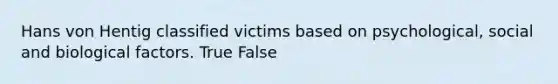 Hans von Hentig classified victims based on psychological, social and biological factors. True False