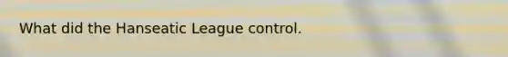 What did the Hanseatic League control.