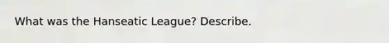 What was the Hanseatic League? Describe.