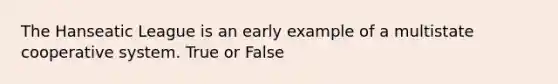 The Hanseatic League is an early example of a multistate cooperative system. True or False