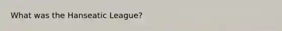 What was the Hanseatic League?