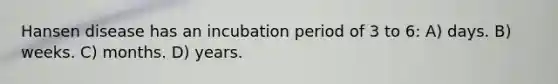Hansen disease has an incubation period of 3 to 6: A) days. B) weeks. C) months. D) years.