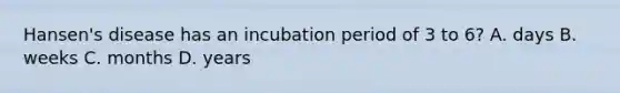 Hansen's disease has an incubation period of 3 to 6? A. days B. weeks C. months D. years