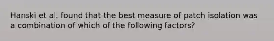 Hanski et al. found that the best measure of patch isolation was a combination of which of the following factors?