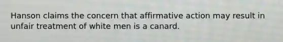 Hanson claims the concern that affirmative action may result in unfair treatment of white men is a canard.