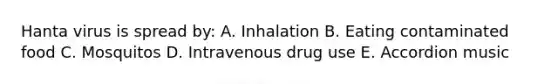 Hanta virus is spread by: A. Inhalation B. Eating contaminated food C. Mosquitos D. Intravenous drug use E. Accordion music