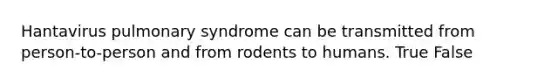 Hantavirus pulmonary syndrome can be transmitted from person-to-person and from rodents to humans. True False