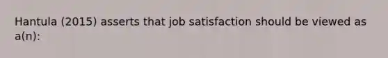 Hantula (2015) asserts that job satisfaction should be viewed as a(n):