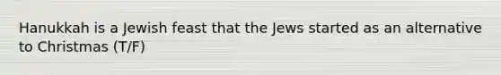 Hanukkah is a Jewish feast that the Jews started as an alternative to Christmas (T/F)