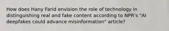 How does Hany Farid envision the role of technology in distinguishing real and fake content according to NPR's "AI deepfakes could advance misinformation" article?