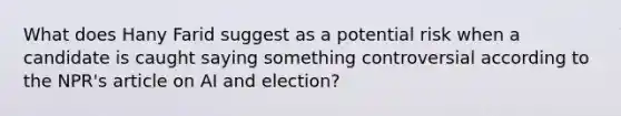 What does Hany Farid suggest as a potential risk when a candidate is caught saying something controversial according to the NPR's article on AI and election?