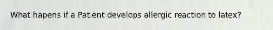 What hapens if a Patient develops allergic reaction to latex?