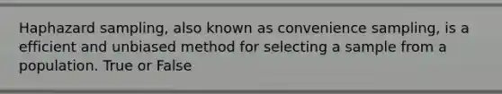 Haphazard sampling, also known as convenience sampling, is a efficient and unbiased method for selecting a sample from a population. True or False