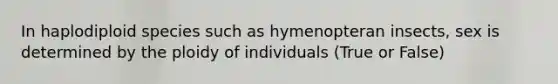 In haplodiploid species such as hymenopteran insects, sex is determined by the ploidy of individuals (True or False)