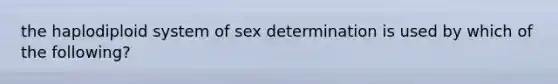 the haplodiploid system of sex determination is used by which of the following?