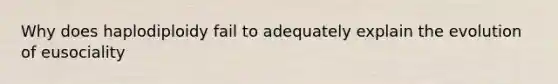 Why does haplodiploidy fail to adequately explain the evolution of eusociality