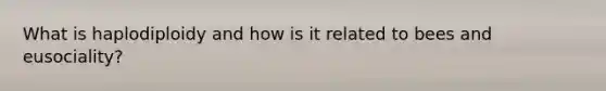 What is haplodiploidy and how is it related to bees and eusociality?