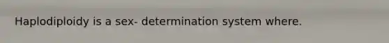 Haplodiploidy is a sex- determination system where.