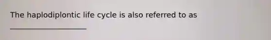 The haplodiplontic life cycle is also referred to as ____________________