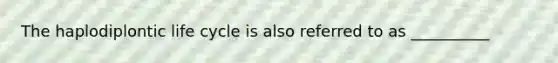 The haplodiplontic life cycle is also referred to as __________