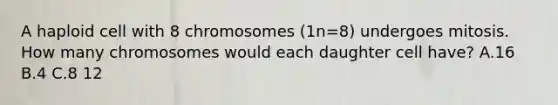 A haploid cell with 8 chromosomes (1n=8) undergoes mitosis. How many chromosomes would each daughter cell have? A.16 B.4 C.8 12