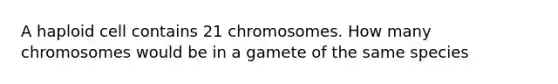 A haploid cell contains 21 chromosomes. How many chromosomes would be in a gamete of the same species