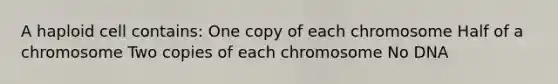 A haploid cell contains: One copy of each chromosome Half of a chromosome Two copies of each chromosome No DNA