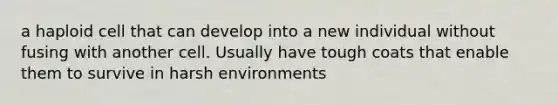 a haploid cell that can develop into a new individual without fusing with another cell. Usually have tough coats that enable them to survive in harsh environments
