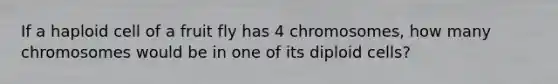 If a haploid cell of a fruit fly has 4 chromosomes, how many chromosomes would be in one of its diploid cells?