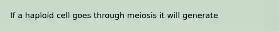 If a haploid cell goes through meiosis it will generate