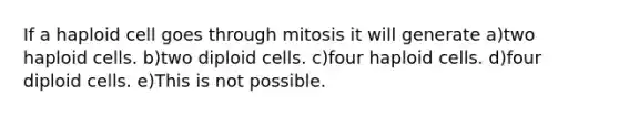 If a haploid cell goes through mitosis it will generate a)two haploid cells. b)two diploid cells. c)four haploid cells. d)four diploid cells. e)This is not possible.