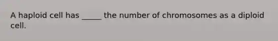 A haploid cell has _____ the number of chromosomes as a diploid cell.