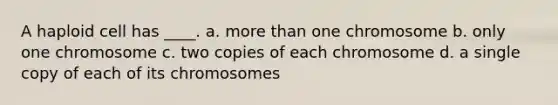 A haploid cell has ____. a. more than one chromosome b. only one chromosome c. two copies of each chromosome d. a single copy of each of its chromosomes