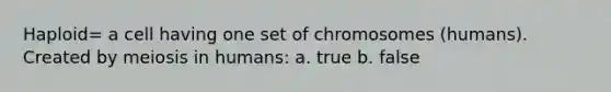 Haploid= a cell having one set of chromosomes (humans). Created by <a href='https://www.questionai.com/knowledge/kGy8vBhIid-meiosis-in-humans' class='anchor-knowledge'>meiosis in humans</a>: a. true b. false