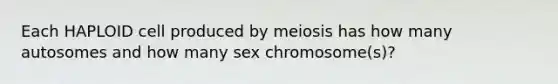 Each HAPLOID cell produced by meiosis has how many autosomes and how many sex chromosome(s)?